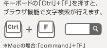 キーボードの「Ctrl」+「F」を押すと、ブラウザ機能で文字検索が行えます。※Macの場合：「command」+「F」